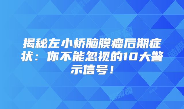 揭秘左小桥脑膜瘤后期症状：你不能忽视的10大警示信号！