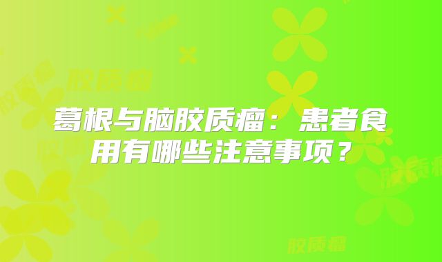 葛根与脑胶质瘤：患者食用有哪些注意事项？