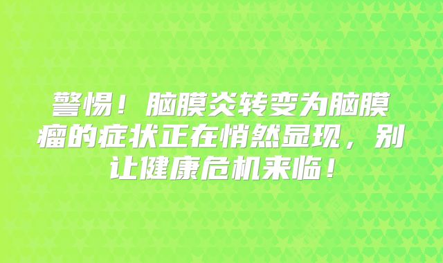 警惕！脑膜炎转变为脑膜瘤的症状正在悄然显现，别让健康危机来临！