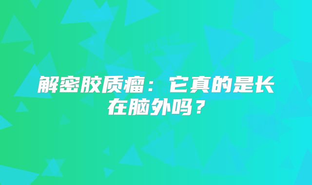 解密胶质瘤：它真的是长在脑外吗？