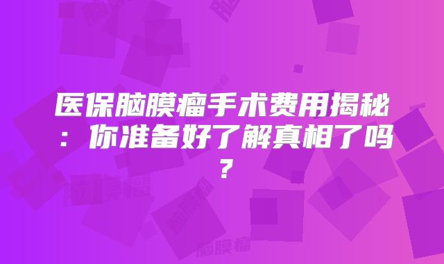 医保脑膜瘤手术费用揭秘：你准备好了解真相了吗？