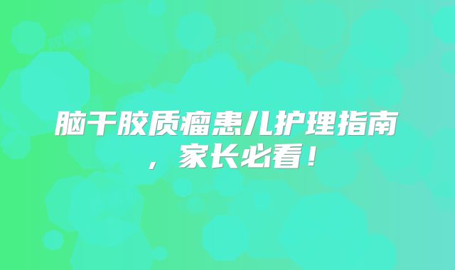 脑干胶质瘤患儿护理指南，家长必看！