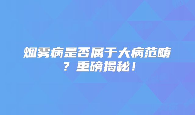烟雾病是否属于大病范畴？重磅揭秘！