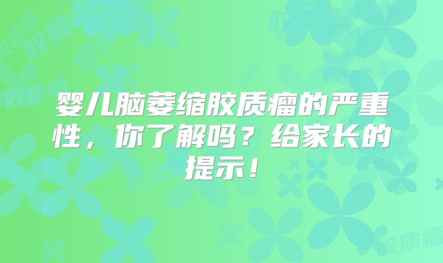 婴儿脑萎缩胶质瘤的严重性，你了解吗？给家长的提示！