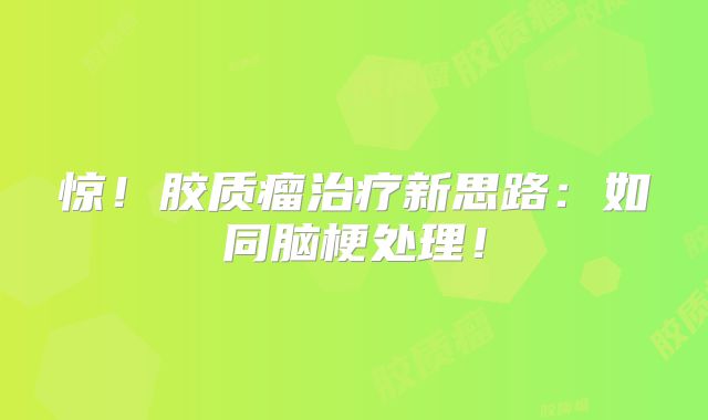 惊！胶质瘤治疗新思路：如同脑梗处理！