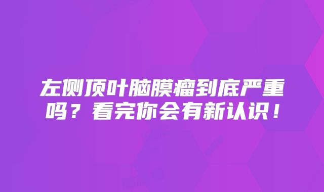 左侧顶叶脑膜瘤到底严重吗？看完你会有新认识！