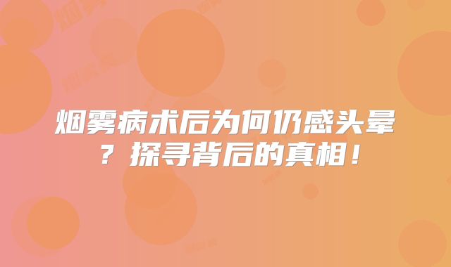 烟雾病术后为何仍感头晕？探寻背后的真相！