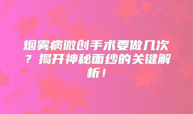 烟雾病微创手术要做几次？揭开神秘面纱的关键解析！