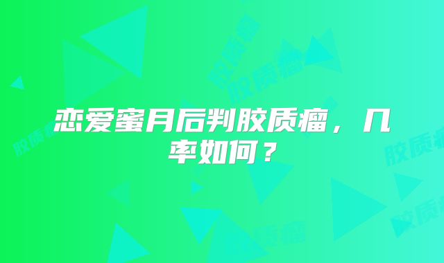 恋爱蜜月后判胶质瘤，几率如何？