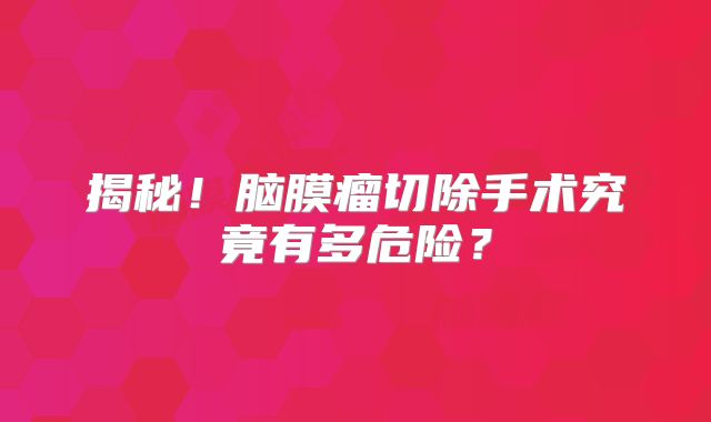 揭秘！脑膜瘤切除手术究竟有多危险？