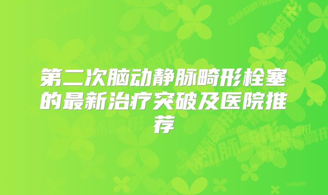 第二次脑动静脉畸形栓塞的最新治疗突破及医院推荐