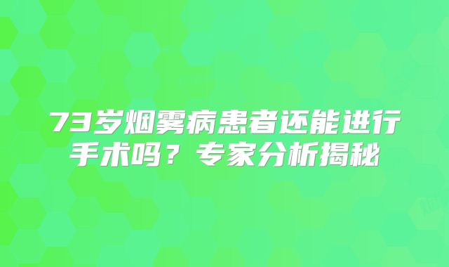 73岁烟雾病患者还能进行手术吗？专家分析揭秘