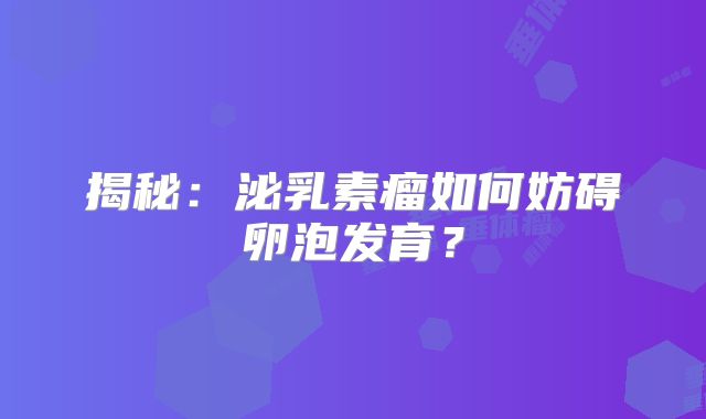 揭秘：泌乳素瘤如何妨碍卵泡发育？