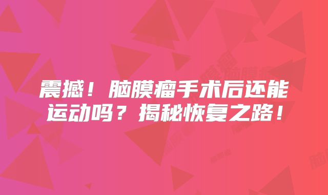 震撼！脑膜瘤手术后还能运动吗？揭秘恢复之路！