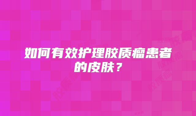 如何有效护理胶质瘤患者的皮肤？
