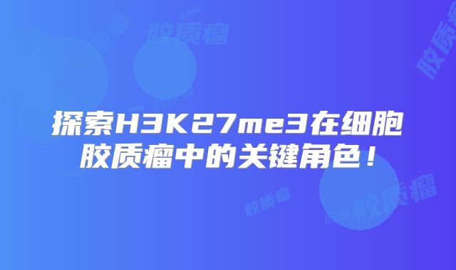 探索H3K27me3在细胞胶质瘤中的关键角色！