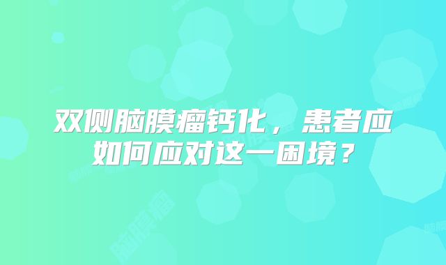 双侧脑膜瘤钙化，患者应如何应对这一困境？