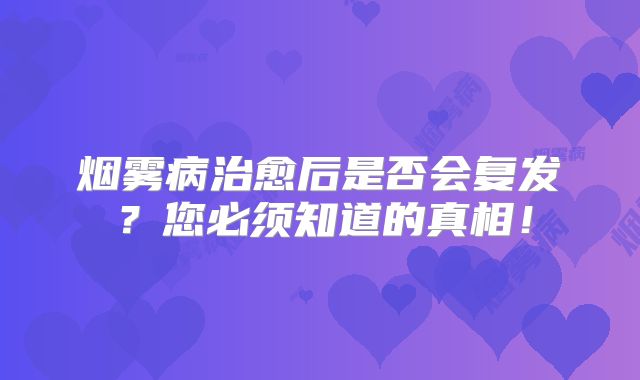 烟雾病治愈后是否会复发？您必须知道的真相！