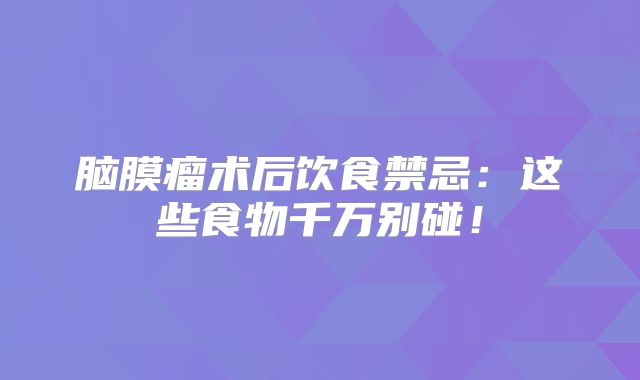 脑膜瘤术后饮食禁忌：这些食物千万别碰！