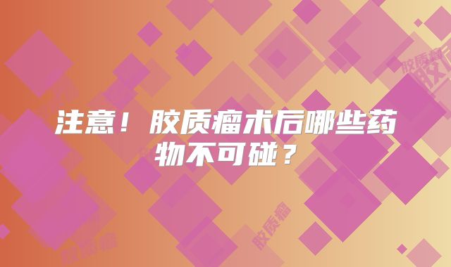 注意！胶质瘤术后哪些药物不可碰？