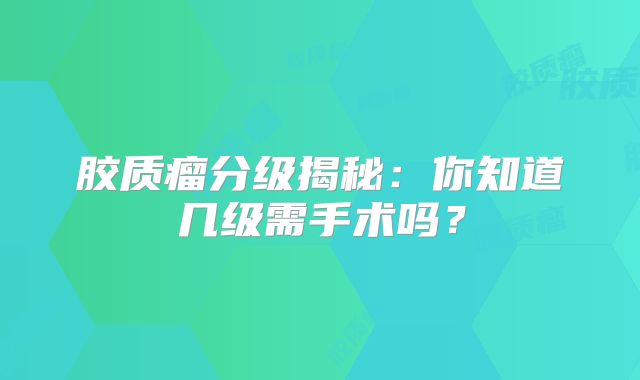 胶质瘤分级揭秘：你知道几级需手术吗？