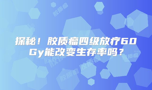 探秘！胶质瘤四级放疗60Gy能改变生存率吗？