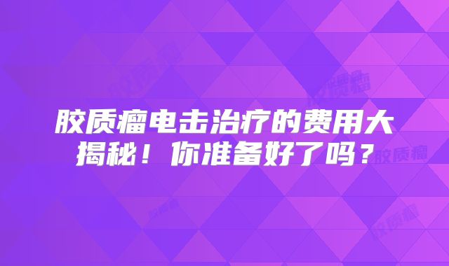 胶质瘤电击治疗的费用大揭秘！你准备好了吗？