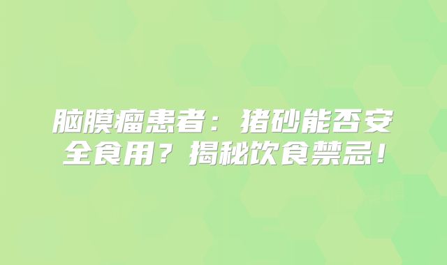 脑膜瘤患者：猪砂能否安全食用？揭秘饮食禁忌！
