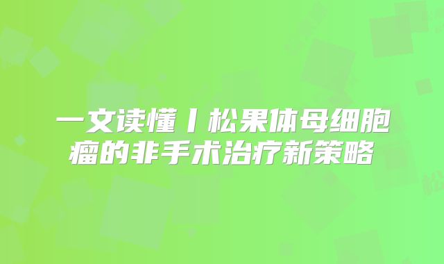 一文读懂丨松果体母细胞瘤的非手术治疗新策略