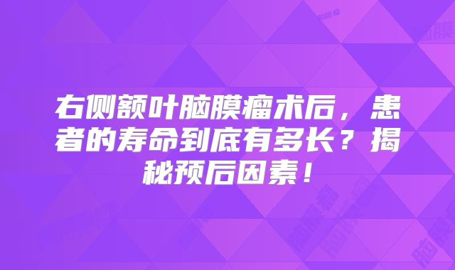 右侧额叶脑膜瘤术后，患者的寿命到底有多长？揭秘预后因素！