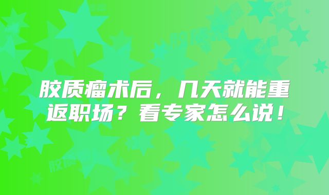 胶质瘤术后，几天就能重返职场？看专家怎么说！