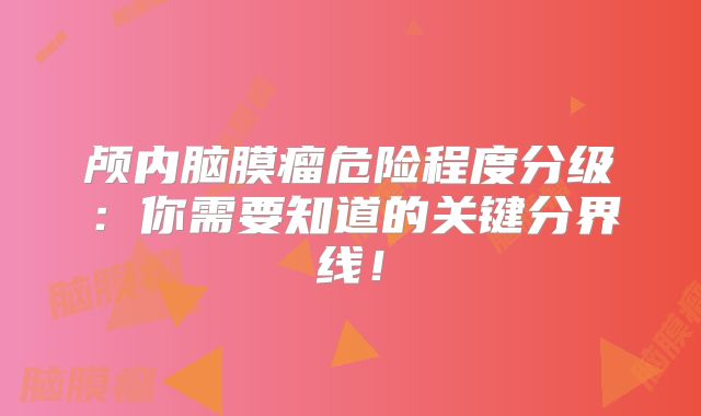 颅内脑膜瘤危险程度分级：你需要知道的关键分界线！