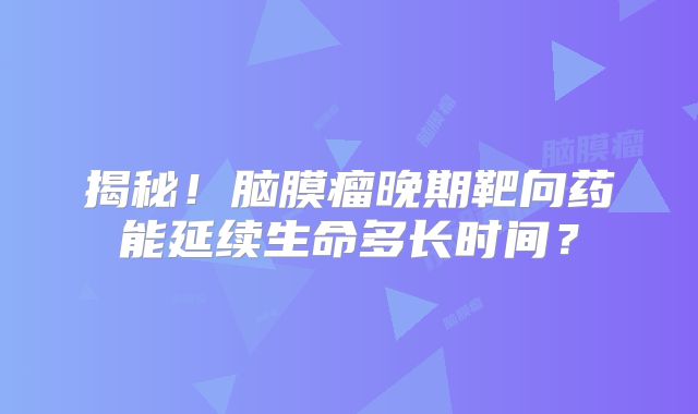 揭秘！脑膜瘤晚期靶向药能延续生命多长时间？