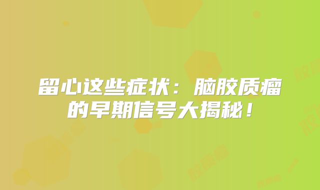 留心这些症状：脑胶质瘤的早期信号大揭秘！