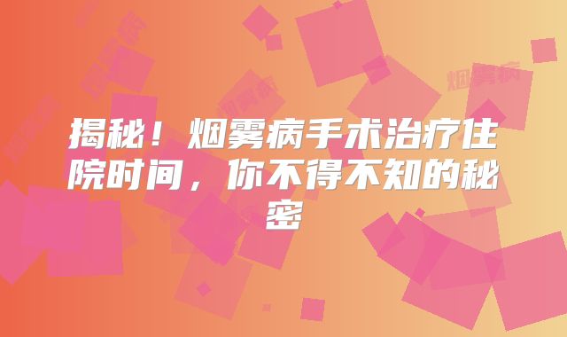 揭秘！烟雾病手术治疗住院时间，你不得不知的秘密