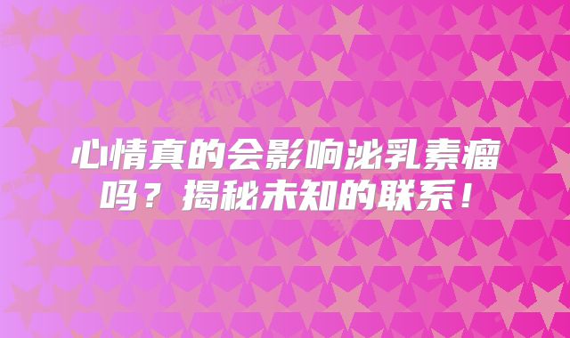 心情真的会影响泌乳素瘤吗？揭秘未知的联系！