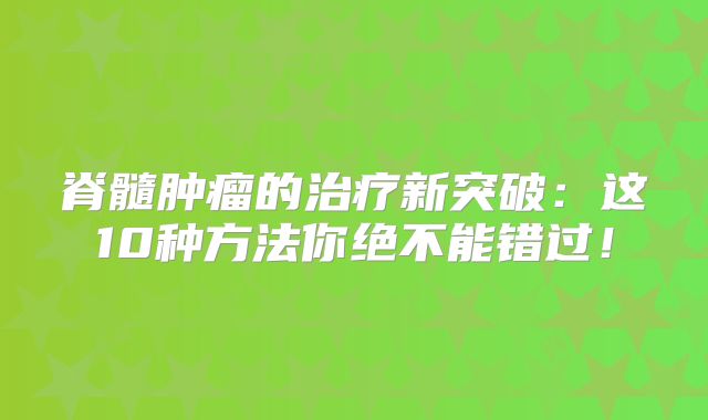 脊髓肿瘤的治疗新突破：这10种方法你绝不能错过！
