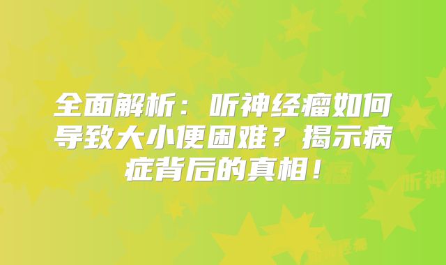 全面解析：听神经瘤如何导致大小便困难？揭示病症背后的真相！