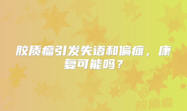 胶质瘤引发失语和偏瘫，康复可能吗？