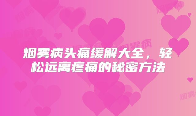 烟雾病头痛缓解大全，轻松远离疼痛的秘密方法
