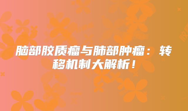 脑部胶质瘤与肺部肿瘤：转移机制大解析！