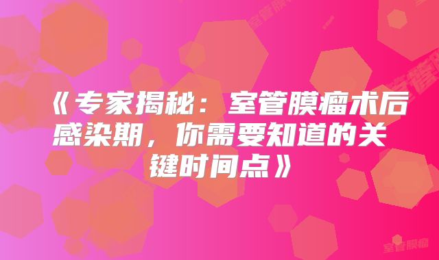 《专家揭秘：室管膜瘤术后感染期，你需要知道的关键时间点》