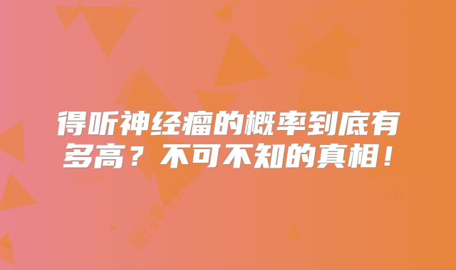 得听神经瘤的概率到底有多高？不可不知的真相！