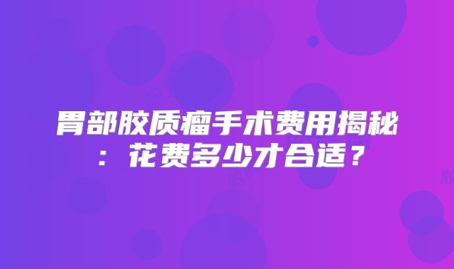 胃部胶质瘤手术费用揭秘：花费多少才合适？