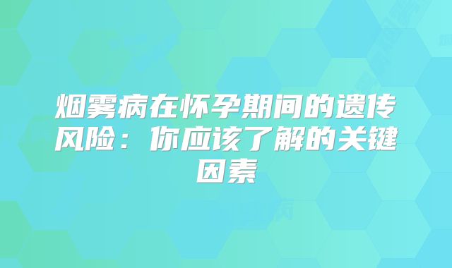 烟雾病在怀孕期间的遗传风险：你应该了解的关键因素