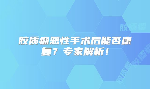 胶质瘤恶性手术后能否康复？专家解析！