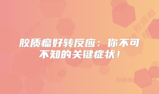 胶质瘤好转反应：你不可不知的关键症状！