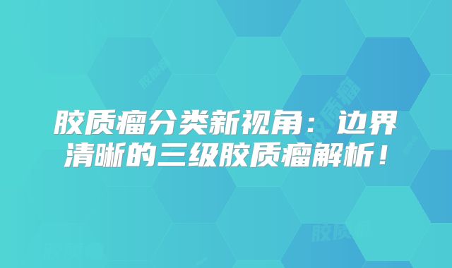 胶质瘤分类新视角：边界清晰的三级胶质瘤解析！
