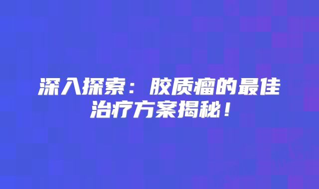 深入探索：胶质瘤的最佳治疗方案揭秘！