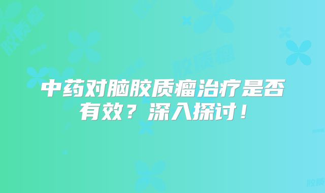 中药对脑胶质瘤治疗是否有效？深入探讨！